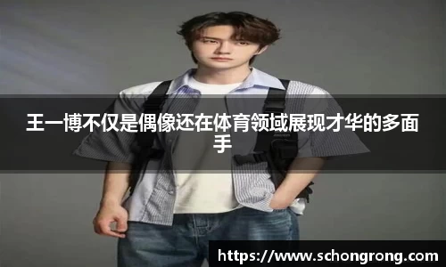 王一博不仅是偶像还在体育领域展现才华的多面手