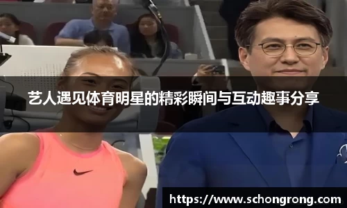 艺人遇见体育明星的精彩瞬间与互动趣事分享